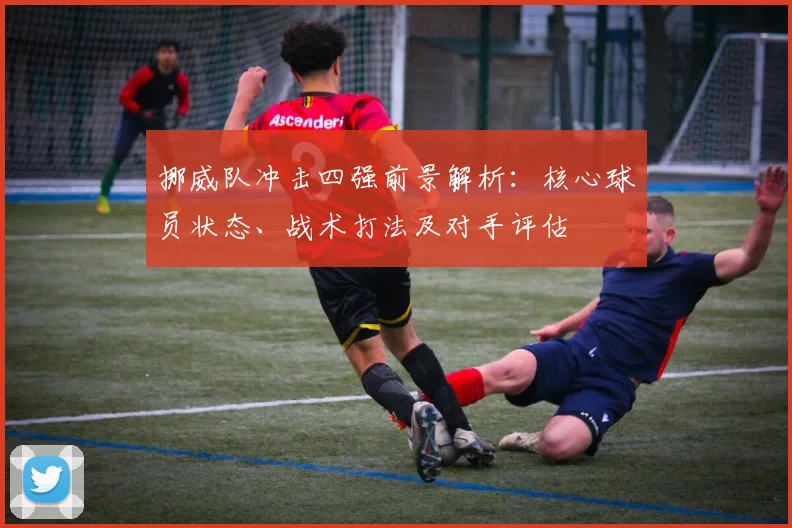 挪威队冲击四强前景解析：核心球员状态、战术打法及对手评估