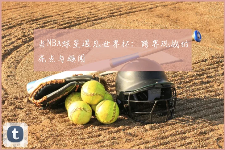 当NBA球星遇见世界杯：跨界观战的亮点与趣闻