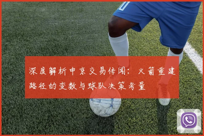 深度解析申京交易传闻：火箭重建路径的变数与球队决策考量