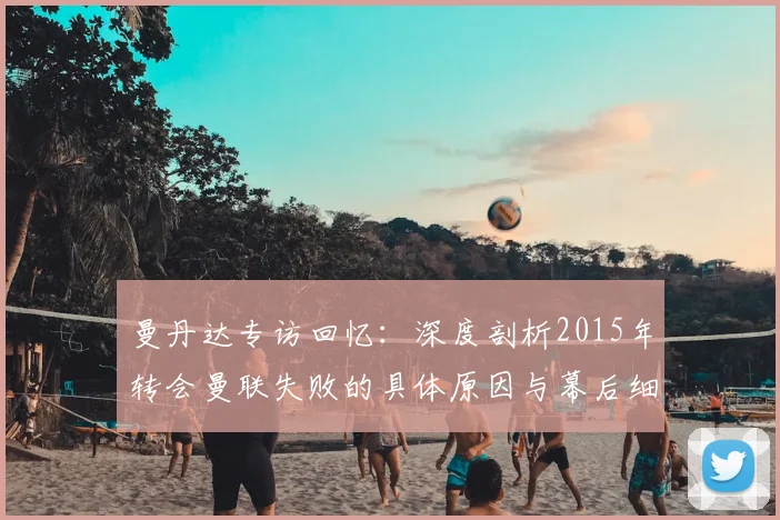 曼丹达专访回忆：深度剖析2015年转会曼联失败的具体原因与幕后细节