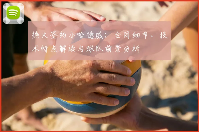 热火签约小哈德威：合同细节、技术特点解读与球队前景分析