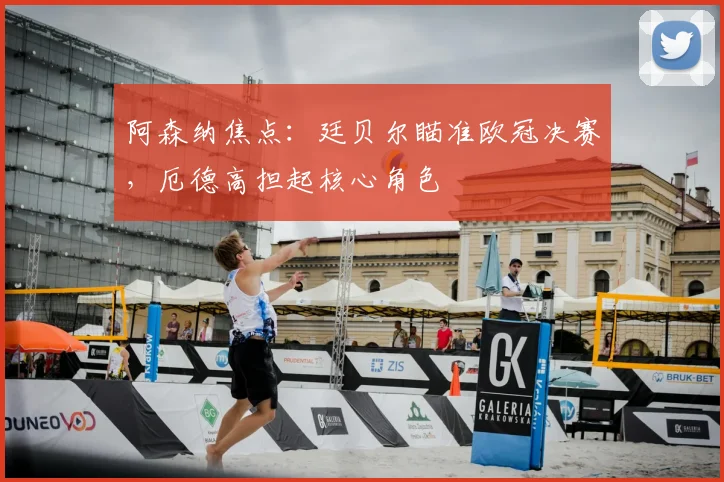 阿森纳焦点：廷贝尔瞄准欧冠决赛，厄德高担起核心角色
