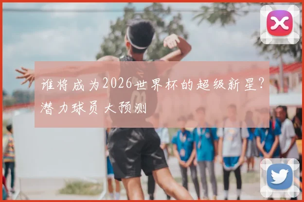 谁将成为2026世界杯的超级新星？潜力球员大预测