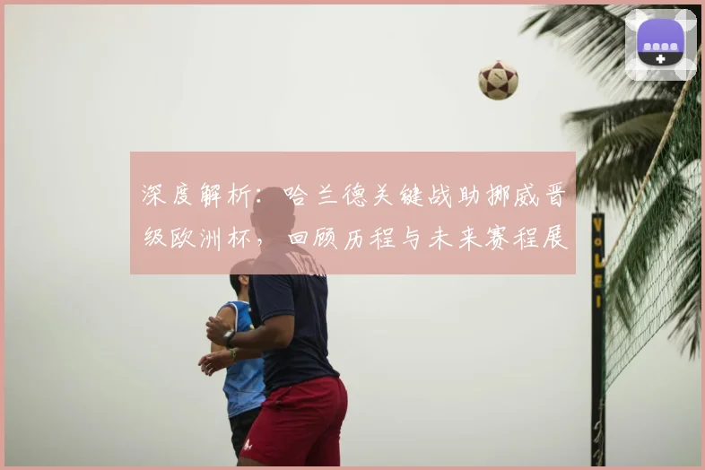 深度解析：哈兰德关键战助挪威晋级欧洲杯，回顾历程与未来赛程展望