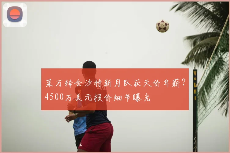 莱万转会沙特新月队获天价年薪？4500万美元报价细节曝光