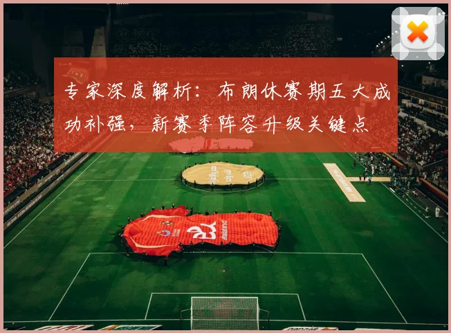 专家深度解析：布朗休赛期五大成功补强，新赛季阵容升级关键点