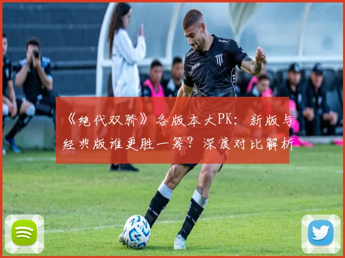 《绝代双骄》各版本大PK：新版与经典版谁更胜一筹？深度对比解析