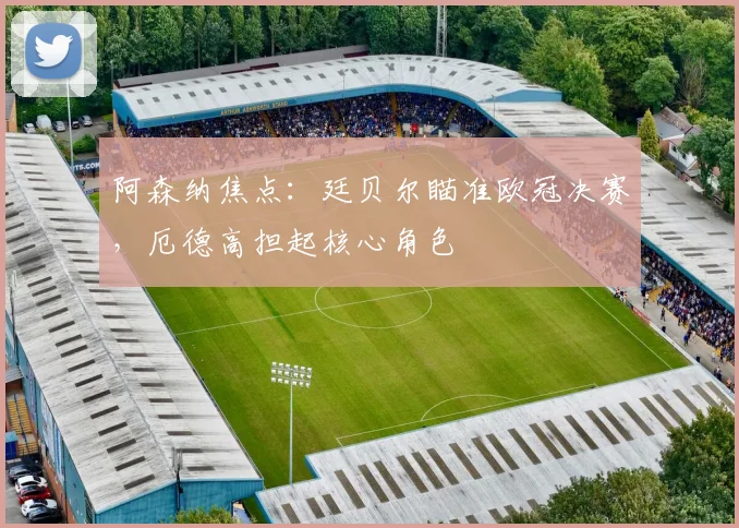 阿森纳焦点：廷贝尔瞄准欧冠决赛，厄德高担起核心角色